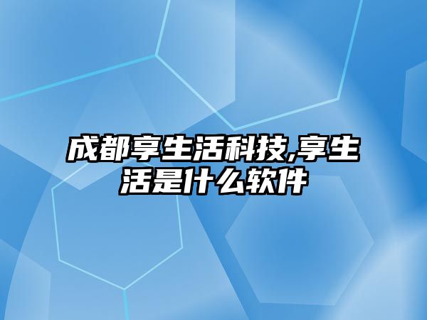 成都享生活科技,享生活是什么軟件