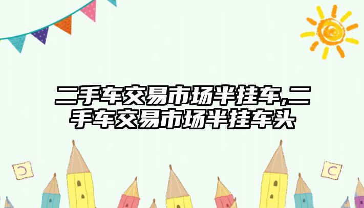 二手車交易市場半掛車,二手車交易市場半掛車頭