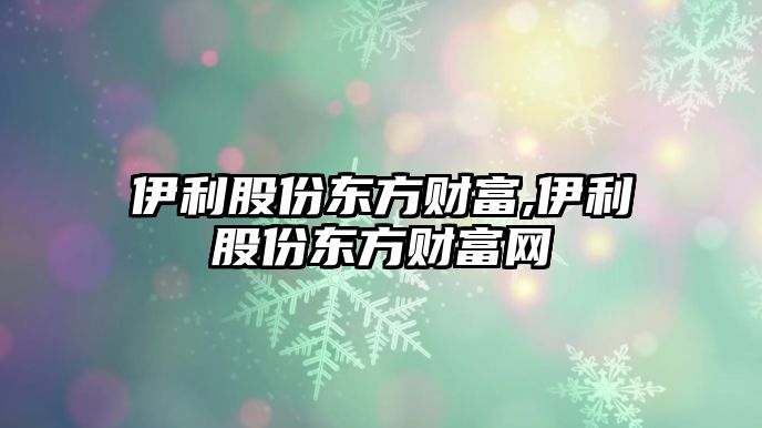 伊利股份東方財(cái)富,伊利股份東方財(cái)富網(wǎng)