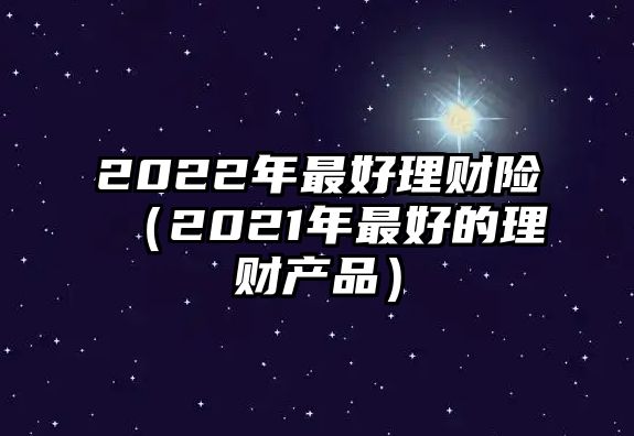 2022年最好理財(cái)險(xiǎn)（2021年最好的理財(cái)產(chǎn)品）