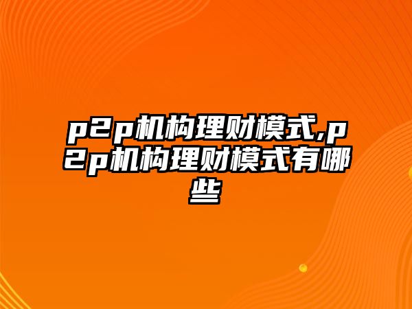 p2p機構(gòu)理財模式,p2p機構(gòu)理財模式有哪些