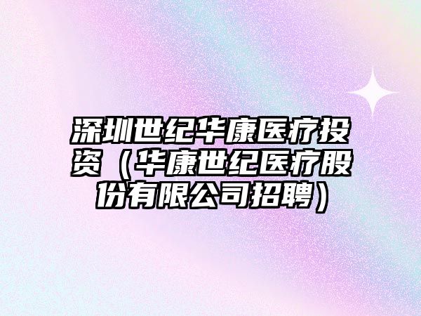 深圳世紀華康醫(yī)療投資（華康世紀醫(yī)療股份有限公司招聘）