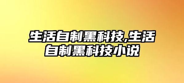 生活自制黑科技,生活自制黑科技小說