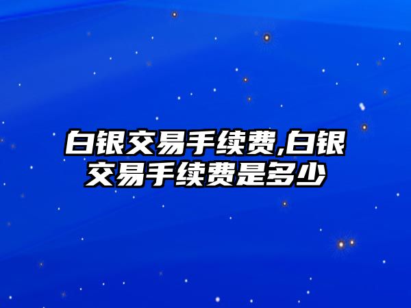 白銀交易手續(xù)費(fèi),白銀交易手續(xù)費(fèi)是多少