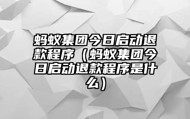 螞蟻集團(tuán)今日啟動(dòng)退款程序（螞蟻集團(tuán)今日啟動(dòng)退款程序是什么）