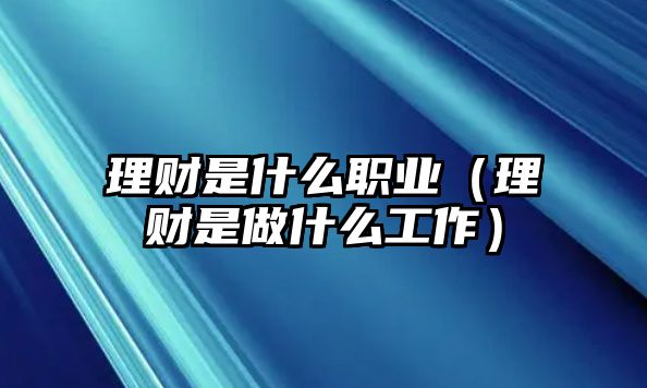 理財(cái)是什么職業(yè)（理財(cái)是做什么工作）