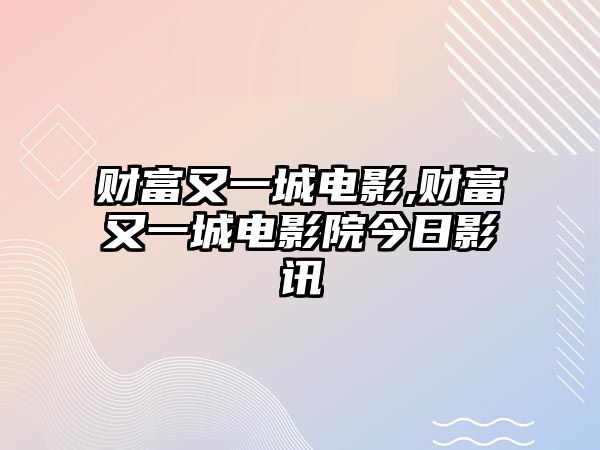 財(cái)富又一城電影,財(cái)富又一城電影院今日影訊