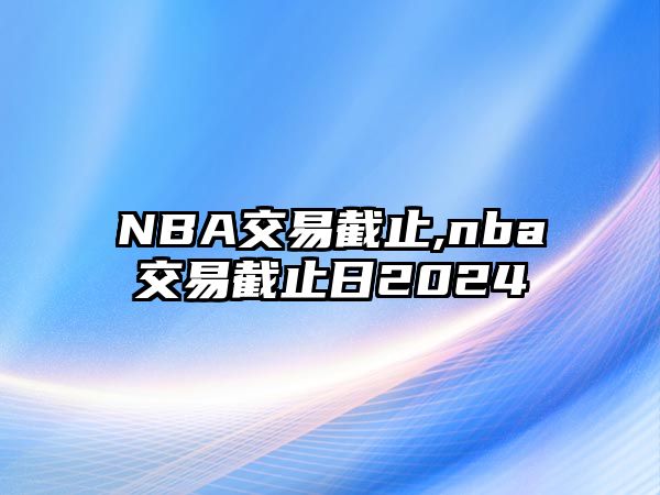 NBA交易截止,nba交易截止日2024