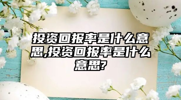 投資回報率是什么意思,投資回報率是什么意思?