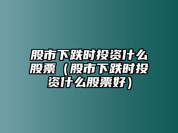 股市下跌時(shí)投資什么股票（股市下跌時(shí)投資什么股票好）