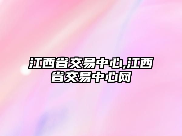 江西省交易中心,江西省交易中心網(wǎng)