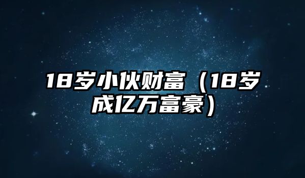 18歲小伙財(cái)富（18歲成億萬富豪）