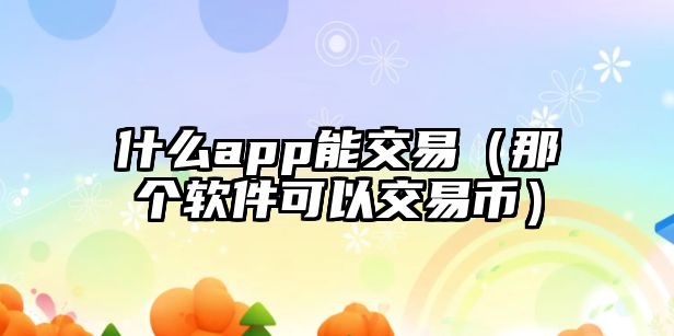 什么app能交易（那個(gè)軟件可以交易幣）