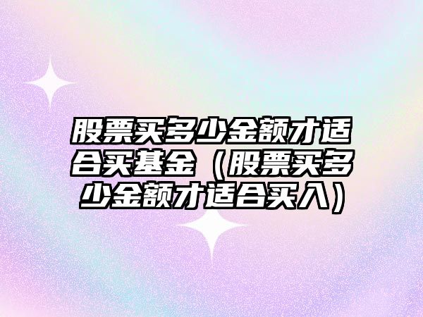 股票買多少金額才適合買基金（股票買多少金額才適合買入）