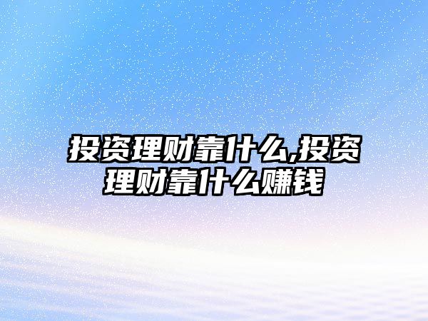 投資理財靠什么,投資理財靠什么賺錢