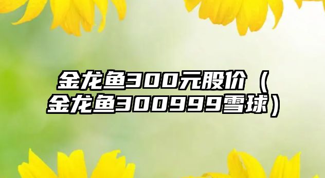 金龍魚300元股價（金龍魚300999雪球）