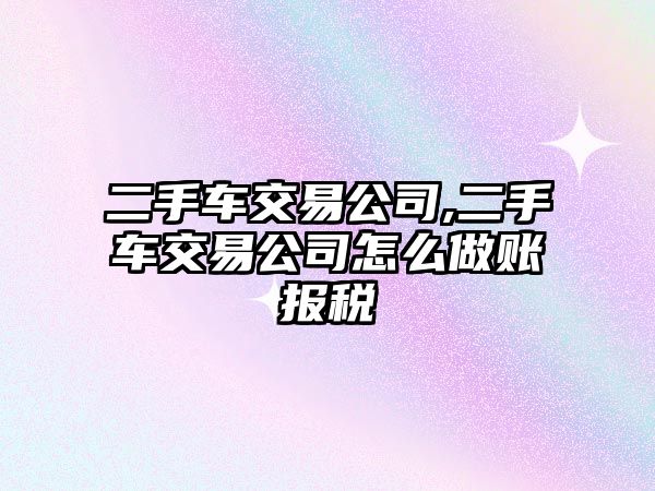 二手車交易公司,二手車交易公司怎么做賬報稅