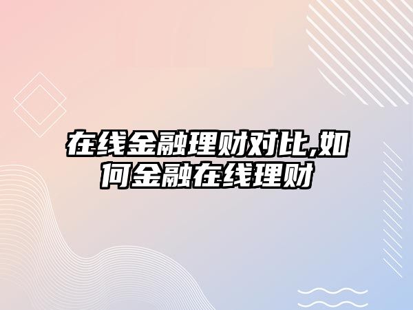 在線金融理財(cái)對(duì)比,如何金融在線理財(cái)