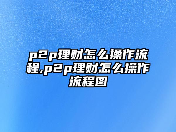 p2p理財怎么操作流程,p2p理財怎么操作流程圖