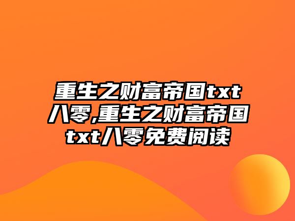 重生之財(cái)富帝國txt八零,重生之財(cái)富帝國txt八零免費(fèi)閱讀