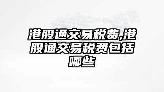 港股通交易稅費(fèi),港股通交易稅費(fèi)包括哪些