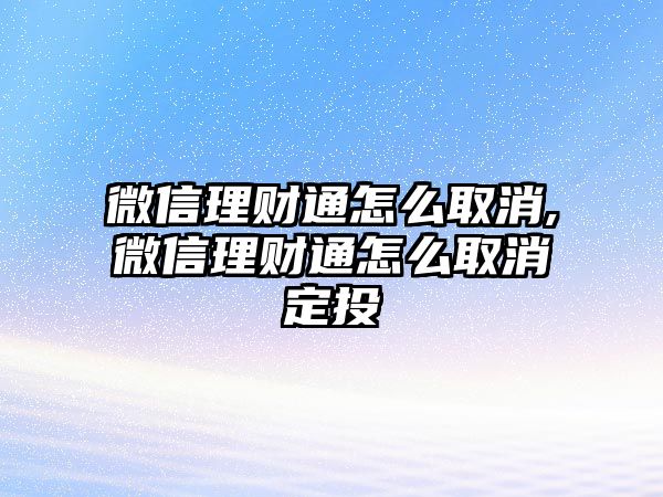 微信理財(cái)通怎么取消,微信理財(cái)通怎么取消定投