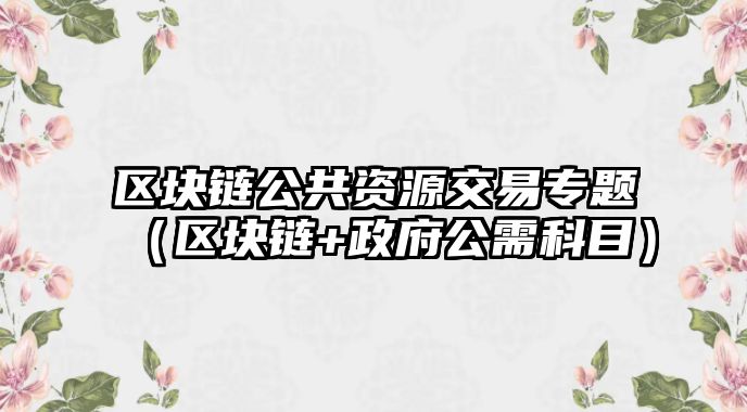 區(qū)塊鏈公共資源交易專題（區(qū)塊鏈+政府公需科目）