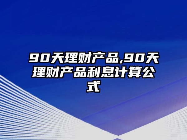 90天理財(cái)產(chǎn)品,90天理財(cái)產(chǎn)品利息計(jì)算公式