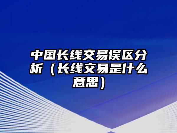 中國(guó)長(zhǎng)線交易誤區(qū)分析（長(zhǎng)線交易是什么意思）