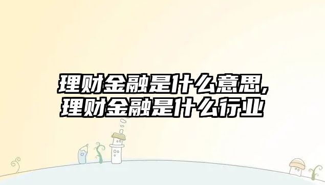 理財(cái)金融是什么意思,理財(cái)金融是什么行業(yè)