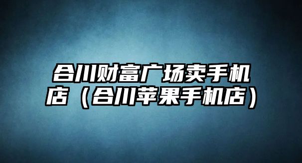 合川財富廣場賣手機店（合川蘋果手機店）