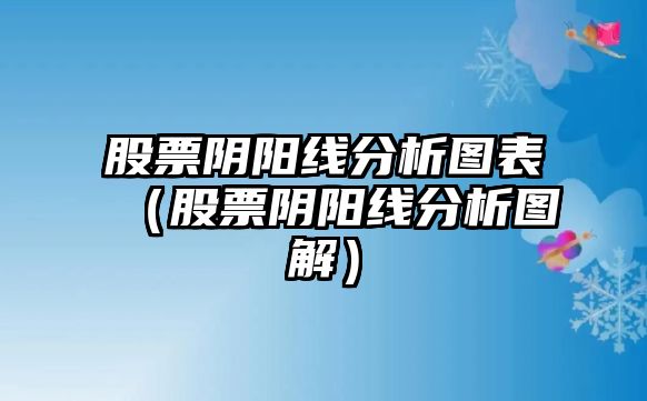 股票陰陽線分析圖表（股票陰陽線分析圖解）