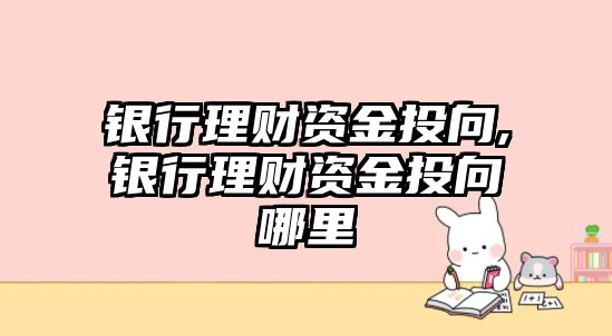 銀行理財資金投向,銀行理財資金投向哪里