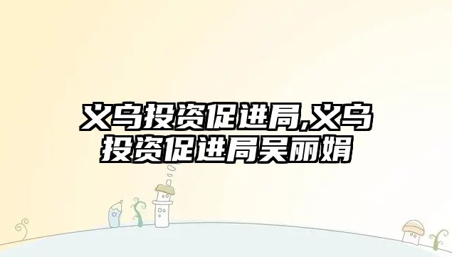 義烏投資促進局,義烏投資促進局吳麗娟