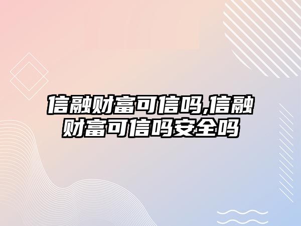 信融財富可信嗎,信融財富可信嗎安全嗎