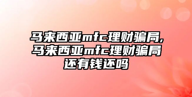 馬來西亞mfc理財騙局,馬來西亞mfc理財騙局還有錢還嗎