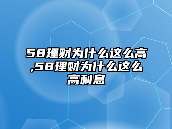 58理財(cái)為什么這么高,58理財(cái)為什么這么高利息