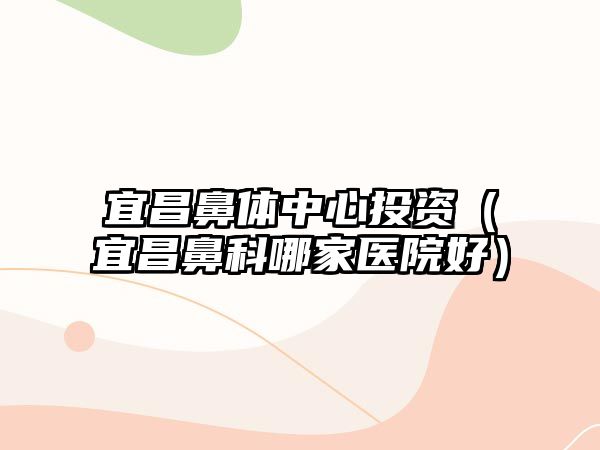 宜昌鼻體中心投資（宜昌鼻科哪家醫(yī)院好）