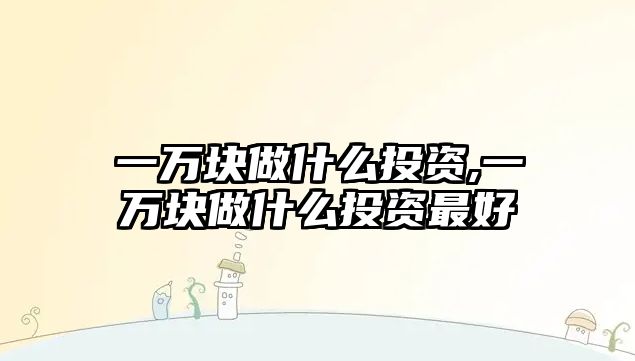 一萬塊做什么投資,一萬塊做什么投資最好