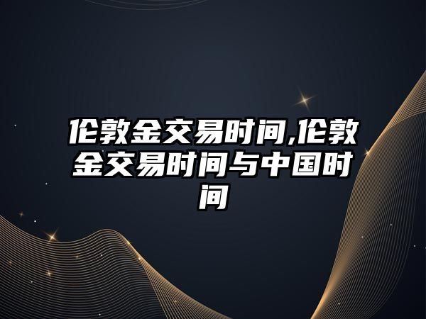 倫敦金交易時間,倫敦金交易時間與中國時間