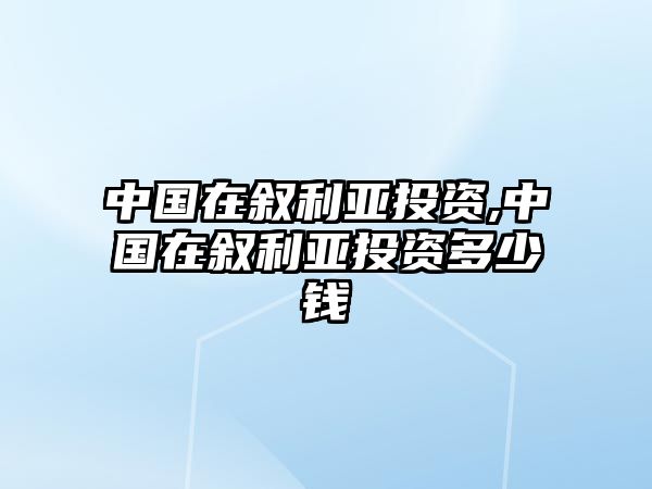 中國在敘利亞投資,中國在敘利亞投資多少錢