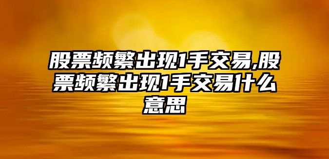 股票頻繁出現1手交易,股票頻繁出現1手交易什么意思