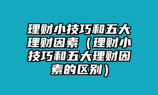 理財(cái)小技巧和五大理財(cái)因素（理財(cái)小技巧和五大理財(cái)因素的區(qū)別）