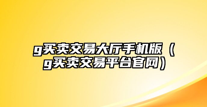 g買賣交易大廳手機(jī)版（g買賣交易平臺(tái)官網(wǎng)）