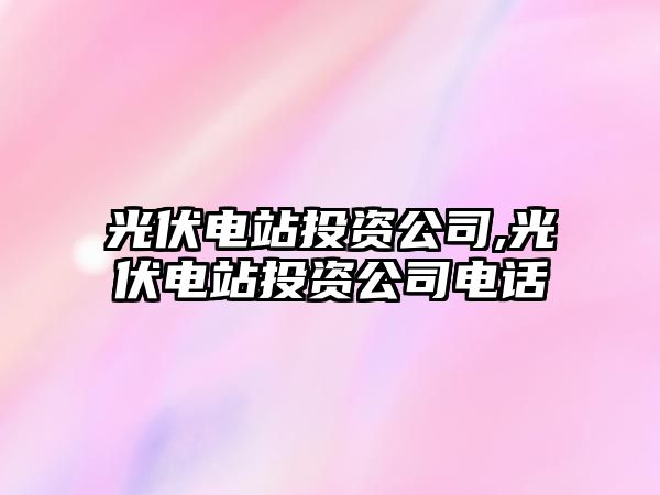 光伏電站投資公司,光伏電站投資公司電話