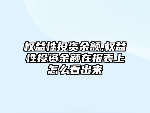 權(quán)益性投資余額,權(quán)益性投資余額在報表上怎么看出來