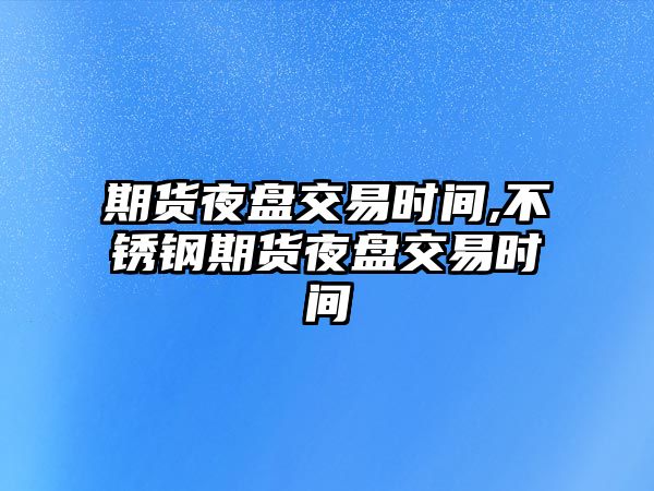 期貨夜盤(pán)交易時(shí)間,不銹鋼期貨夜盤(pán)交易時(shí)間