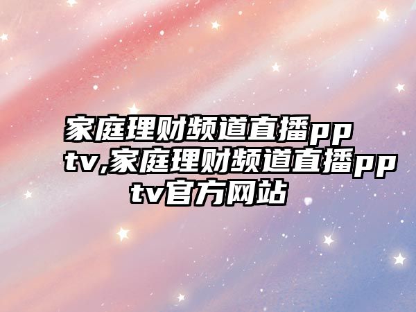 家庭理財(cái)頻道直播pptv,家庭理財(cái)頻道直播pptv官方網(wǎng)站