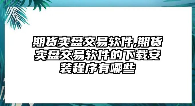 期貨實(shí)盤交易軟件,期貨實(shí)盤交易軟件的下載安裝程序有哪些