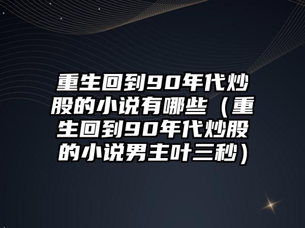 重生回到90年代炒股的小說(shuō)有哪些（重生回到90年代炒股的小說(shuō)男主葉三秒）